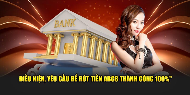 Điều kiện, yêu cầu để rút tiền ABC8 thành công 100%